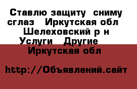 Ставлю защиту, сниму сглаз - Иркутская обл., Шелеховский р-н Услуги » Другие   . Иркутская обл.